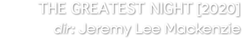 THE GREATEST NIGHT [2020] dir: Jeremy Lee Mackenzie